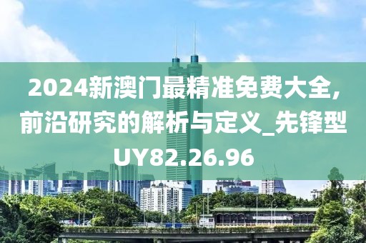 2024新澳门最精准免费大全,前沿研究的解析与定义_先锋型UY82.26.96