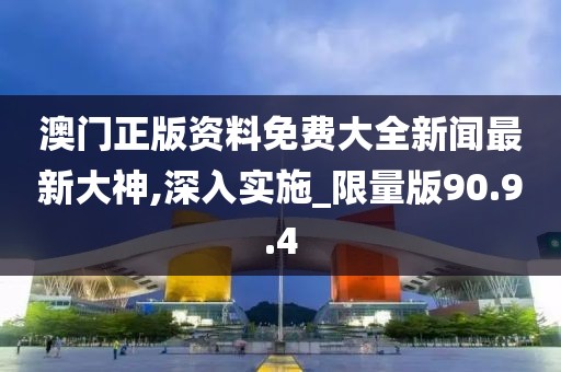 澳门正版资料免费大全新闻最新大神,深入实施_限量版90.9.4