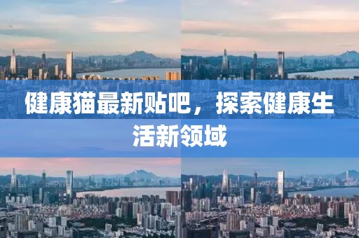 健康猫最新贴吧，探索健康生活新领域