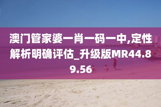 澳门管家婆一肖一码一中,定性解析明确评估_升级版MR44.89.56