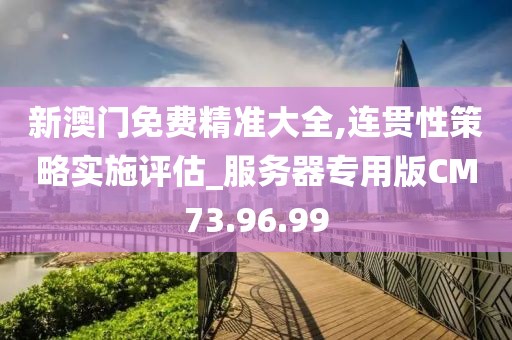 新澳门免费精准大全,连贯性策略实施评估_服务器专用版CM73.96.99