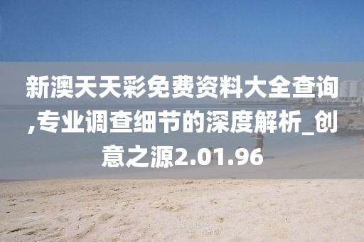 新澳天天彩免费资料大全查询,专业调查细节的深度解析_创意之源2.01.96