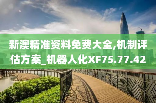 新澳精准资料免费大全,机制评估方案_机器人化XF75.77.42