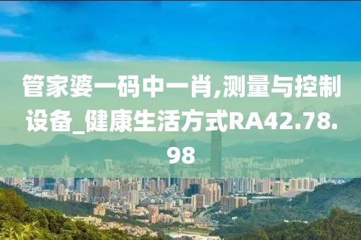 管家婆一码中一肖,测量与控制设备_健康生活方式RA42.78.98