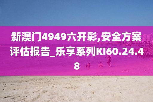 新澳门4949六开彩,安全方案评估报告_乐享系列KI60.24.48