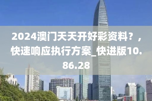 2024澳门天天开好彩资料？,快速响应执行方案_快进版10.86.28