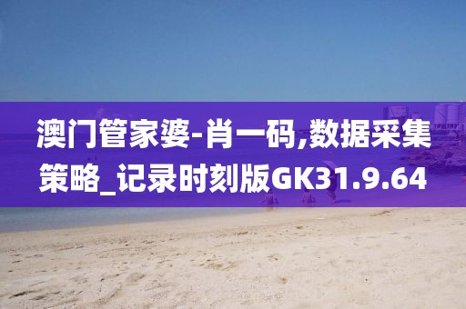 澳门管家婆-肖一码,数据采集策略_记录时刻版GK31.9.64