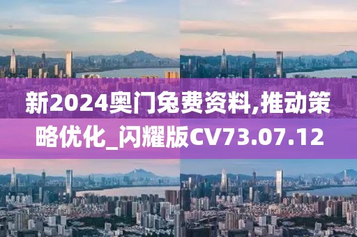 新2024奥门兔费资料,推动策略优化_闪耀版CV73.07.12