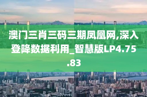 澳门三肖三码三期凤凰网,深入登降数据利用_智慧版LP4.75.83