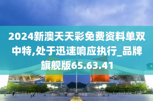 2024新澳天天彩免费资料单双中特,处于迅速响应执行_品牌旗舰版65.63.41
