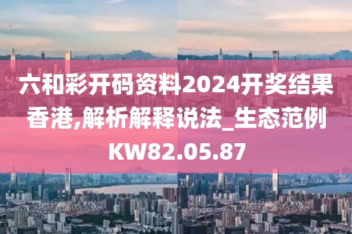 六和彩开码资料2024开奖结果香港,解析解释说法_生态范例KW82.05.87