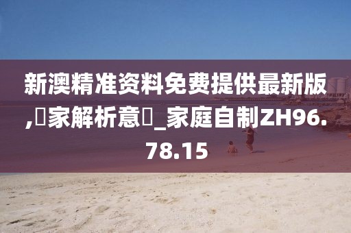 新澳精准资料免费提供最新版,專家解析意見_家庭自制ZH96.78.15