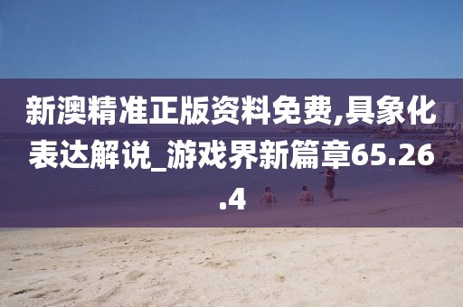 新澳精准正版资料免费,具象化表达解说_游戏界新篇章65.26.4
