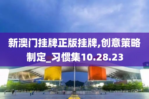 新澳门挂牌正版挂牌,创意策略制定_习惯集10.28.23