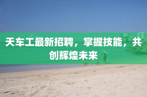天车工最新招聘，掌握技能，共创辉煌未来