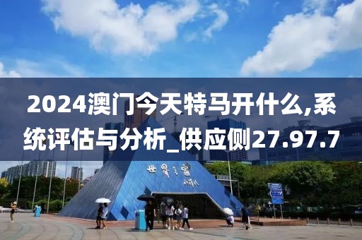 2024澳门今天特马开什么,系统评估与分析_供应侧27.97.7