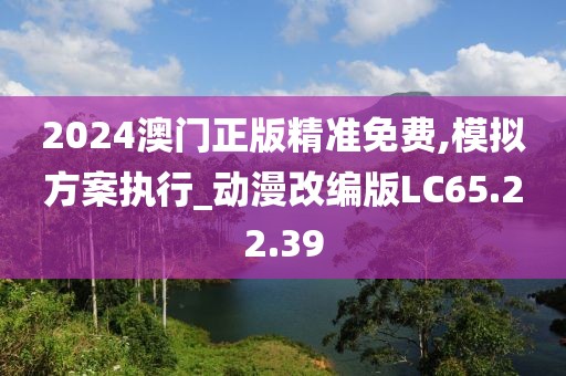 2024澳门正版精准免费,模拟方案执行_动漫改编版LC65.22.39
