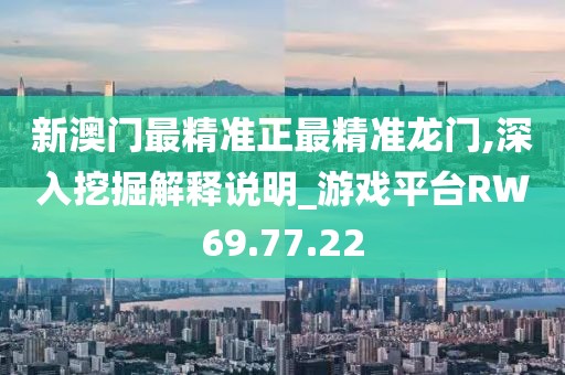 新澳门最精准正最精准龙门,深入挖掘解释说明_游戏平台RW69.77.22