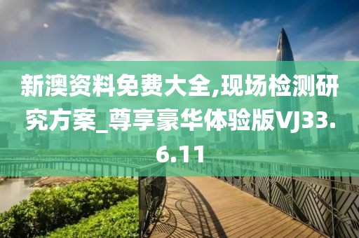 新澳资料免费大全,现场检测研究方案_尊享豪华体验版VJ33.6.11