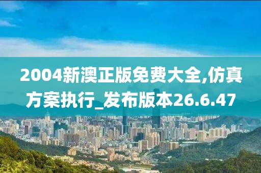 2004新澳正版免费大全,仿真方案执行_发布版本26.6.47