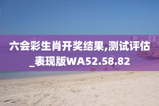 六会彩生肖开奖结果,测试评估_表现版WA52.58.82