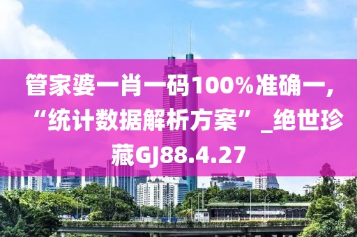 管家婆一肖一码100%准确一,“统计数据解析方案”_绝世珍藏GJ88.4.27