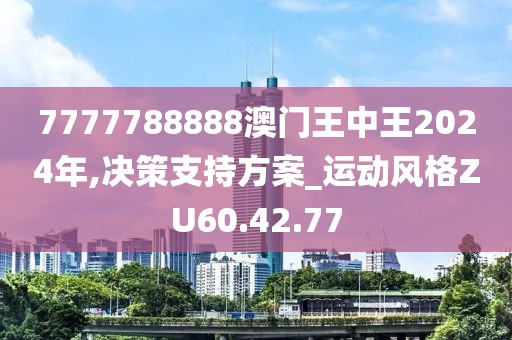 7777788888澳门王中王2024年,决策支持方案_运动风格ZU60.42.77