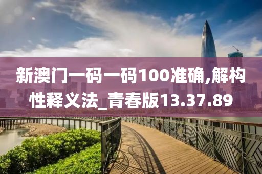 新澳门一码一码100准确,解构性释义法_青春版13.37.89