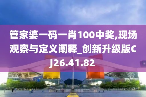 管家婆一码一肖100中奖,现场观察与定义阐释_创新升级版CJ26.41.82