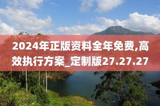 2024年正版资料全年免费,高效执行方案_定制版27.27.27