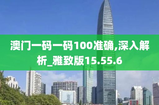 澳门一码一码100准确,深入解析_雅致版15.55.6