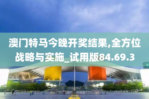 澳门特马今晚开奖结果,全方位战略与实施_试用版84.69.3