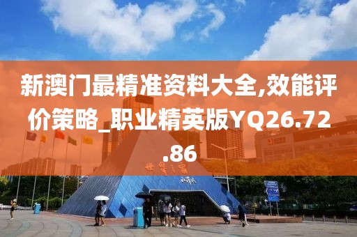 新澳门最精准资料大全,效能评价策略_职业精英版YQ26.72.86