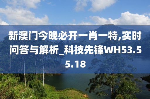 新澳门今晚必开一肖一特,实时问答与解析_科技先锋WH53.55.18
