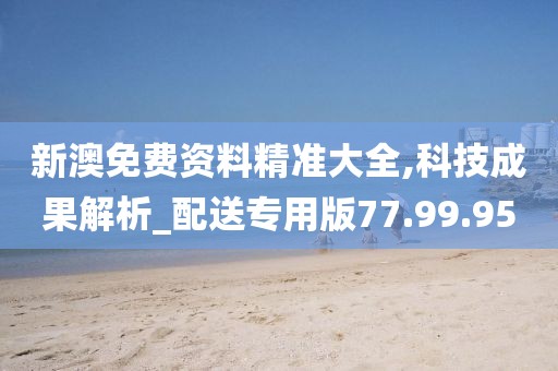 新澳免费资料精准大全,科技成果解析_配送专用版77.99.95