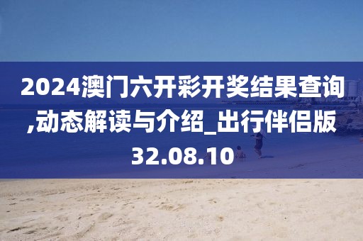 2024澳门六开彩开奖结果查询,动态解读与介绍_出行伴侣版32.08.10