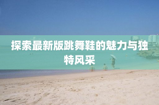 探索最新版跳舞鞋的魅力与独特风采