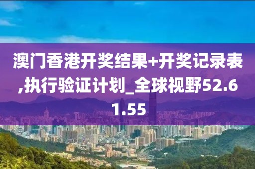 澳门香港开奖结果+开奖记录表,执行验证计划_全球视野52.61.55