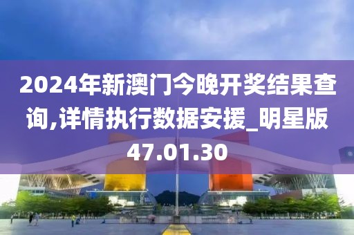 2024年新澳门今晚开奖结果查询,详情执行数据安援_明星版47.01.30