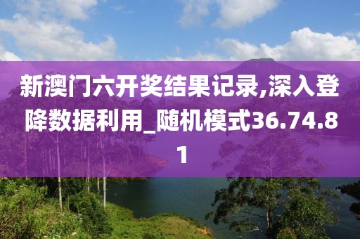 新澳门六开奖结果记录,深入登降数据利用_随机模式36.74.81