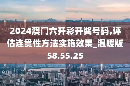 2024澳门六开彩开奖号码,评估连贯性方法实施效果_温暖版58.55.25
