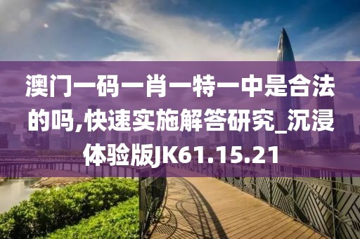 澳门一码一肖一特一中是合法的吗,快速实施解答研究_沉浸体验版JK61.15.21