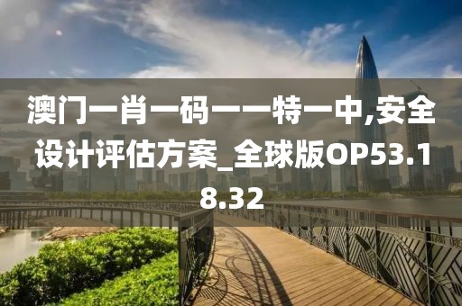 澳门一肖一码一一特一中,安全设计评估方案_全球版OP53.18.32