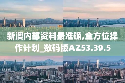 新澳内部资料最准确,全方位操作计划_数码版AZ53.39.5