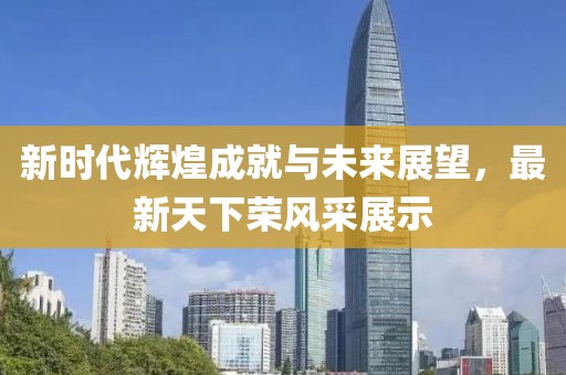 新时代辉煌成就与未来展望，最新天下荣风采展示