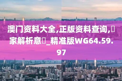 澳门资料大全,正版资料查询,專家解析意見_精准版WG64.59.97