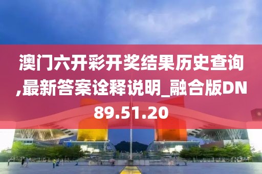 澳门六开彩开奖结果历史查询,最新答案诠释说明_融合版DN89.51.20