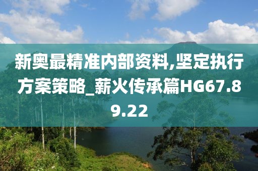 新奥最精准内部资料,坚定执行方案策略_薪火传承篇HG67.89.22