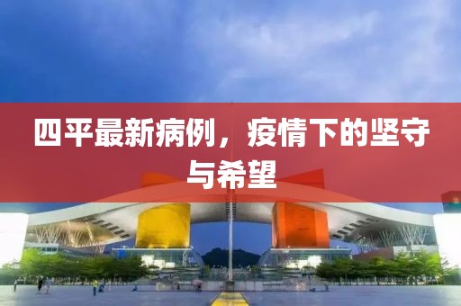 四平最新病例，疫情下的坚守与希望