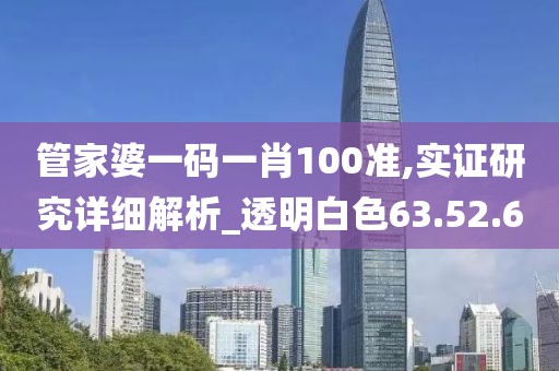 管家婆一码一肖100准,实证研究详细解析_透明白色63.52.60